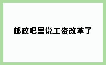 邮政吧里说工资改革了