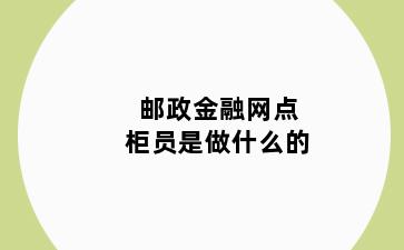 邮政金融网点柜员是做什么的
