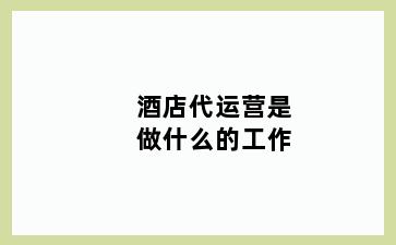 酒店代运营是做什么的工作