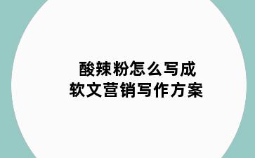 酸辣粉怎么写成软文营销写作方案