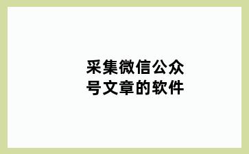 采集微信公众号文章的软件