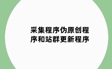 采集程序伪原创程序和站群更新程序
