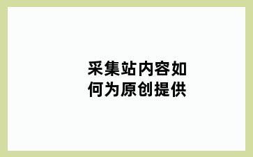 采集站内容如何为原创提供