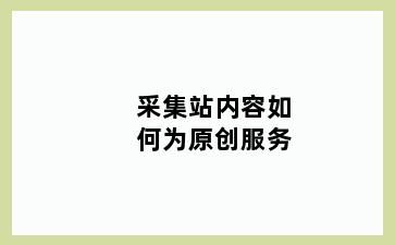 采集站内容如何为原创服务