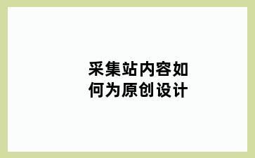 采集站内容如何为原创设计