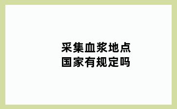 采集血浆地点国家有规定吗