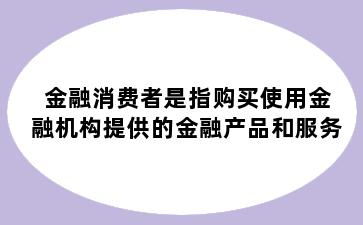 金融消费者是指购买使用金融机构提供的金融产品和服务