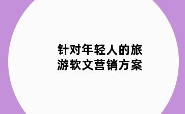 针对年轻人的旅游软文营销方案