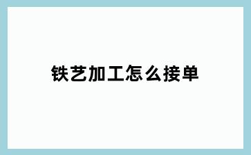铁艺加工怎么接单