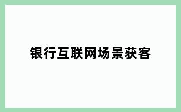 银行互联网场景获客