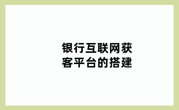 银行互联网获客平台的搭建