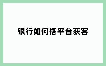银行如何搭平台获客