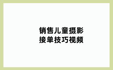 销售儿童摄影接单技巧视频