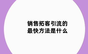 销售拓客引流的最快方法是什么