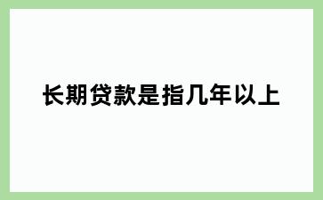 长期贷款是指几年以上