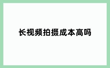 长视频拍摄成本高吗