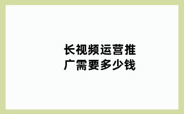 长视频运营推广需要多少钱