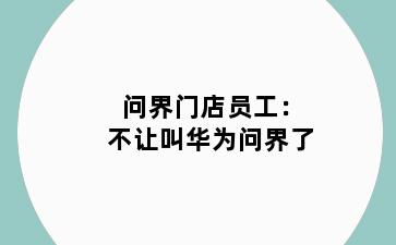 问界门店员工：不让叫华为问界了
