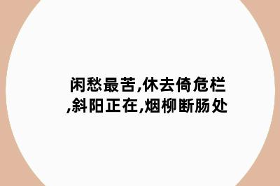 闲愁最苦,休去倚危栏,斜阳正在,烟柳断肠处