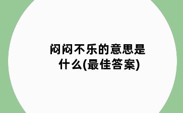 闷闷不乐的意思是什么(最佳答案)