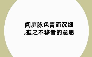 阙庭脉色青而沉细,推之不移者的意思