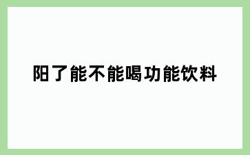 阳了能不能喝功能饮料
