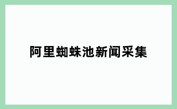 阿里蜘蛛池新闻采集