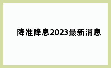 降准降息2023最新消息