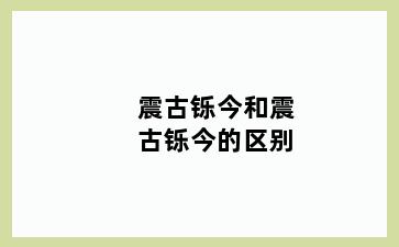 震古铄今和震古铄今的区别