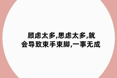 顾虑太多,思虑太多,就会导致束手束脚,一事无成