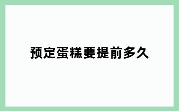 预定蛋糕要提前多久