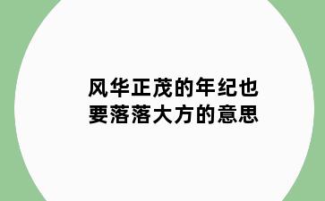 风华正茂的年纪也要落落大方的意思