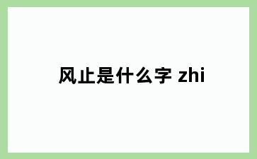 风止是什么字 zhi