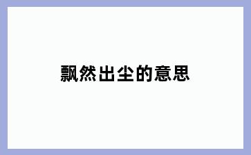 飘然出尘的意思