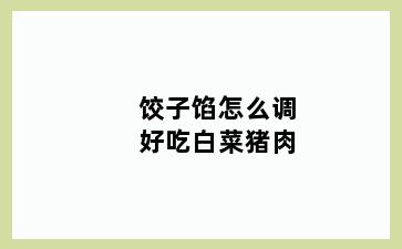 饺子馅怎么调好吃白菜猪肉