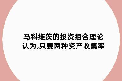 马科维茨的投资组合理论认为,只要两种资产收集率