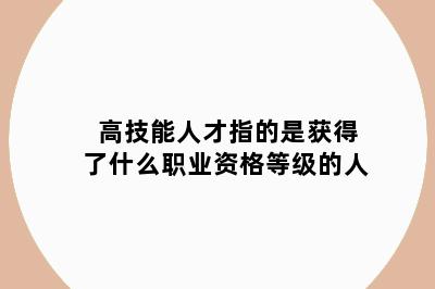 高技能人才指的是获得了什么职业资格等级的人