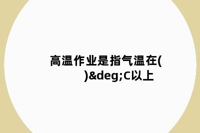 高温作业是指气温在( )°C以上
