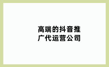 高端的抖音推广代运营公司