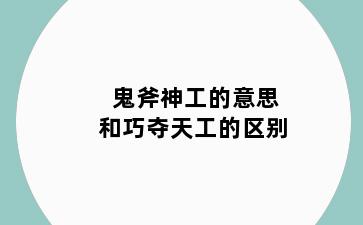 鬼斧神工的意思和巧夺天工的区别