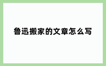 鲁迅搬家的文章怎么写