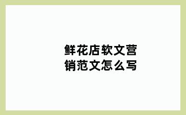 鲜花店软文营销范文怎么写