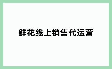 鲜花线上销售代运营