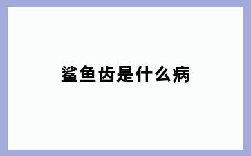 鲨鱼齿是什么病
