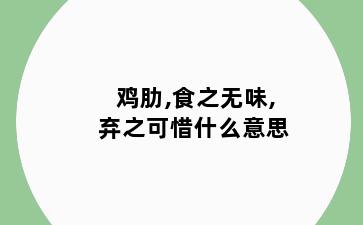 鸡肋,食之无味,弃之可惜什么意思