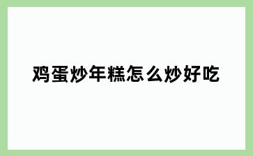 鸡蛋炒年糕怎么炒好吃