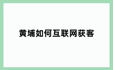 黄埔如何互联网获客