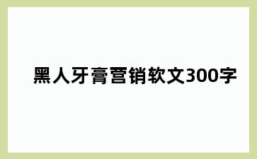 黑人牙膏营销软文300字