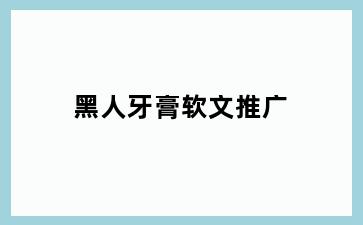 黑人牙膏软文推广