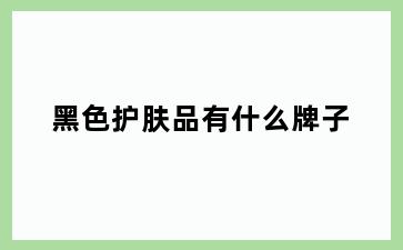 黑色护肤品有什么牌子